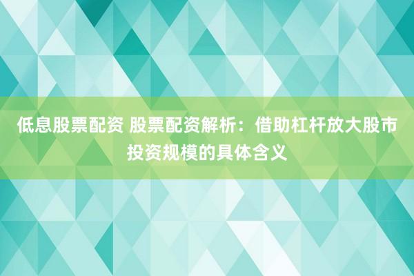 低息股票配资 股票配资解析：借助杠杆放大股市投资规模的具体含义