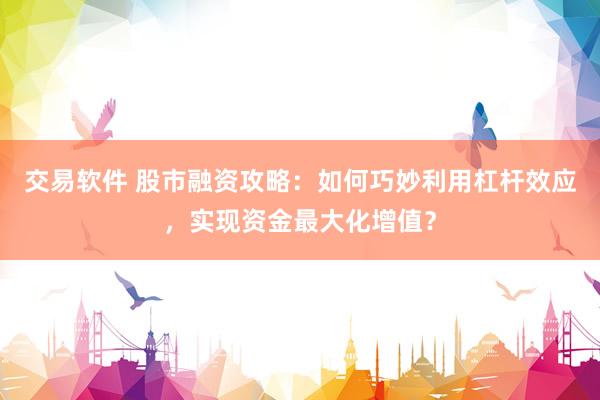 交易软件 股市融资攻略：如何巧妙利用杠杆效应，实现资金最大化增值？