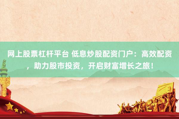 网上股票杠杆平台 低息炒股配资门户：高效配资，助力股市投资，开启财富增长之旅！