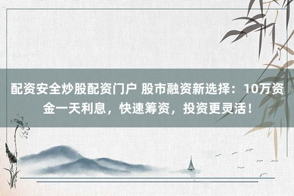 配资安全炒股配资门户 股市融资新选择：10万资金一天利息，快速筹资，投资更灵活！