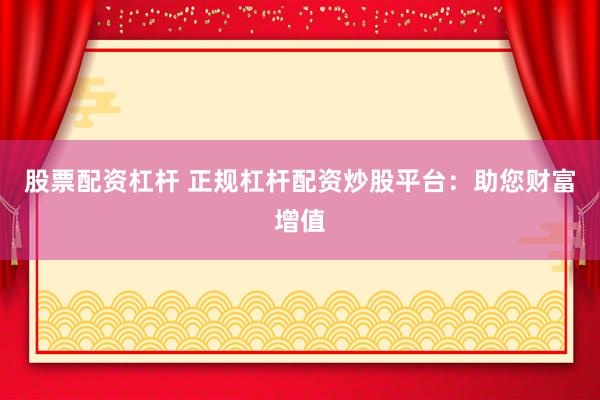 股票配资杠杆 正规杠杆配资炒股平台：助您财富增值