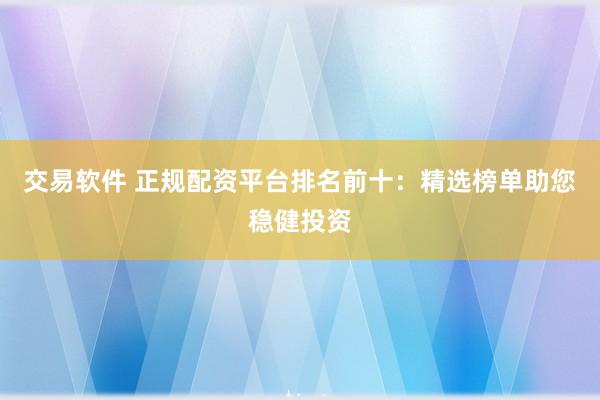 交易软件 正规配资平台排名前十：精选榜单助您稳健投资