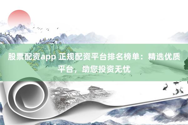 股票配资app 正规配资平台排名榜单：精选优质平台，助您投资无忧