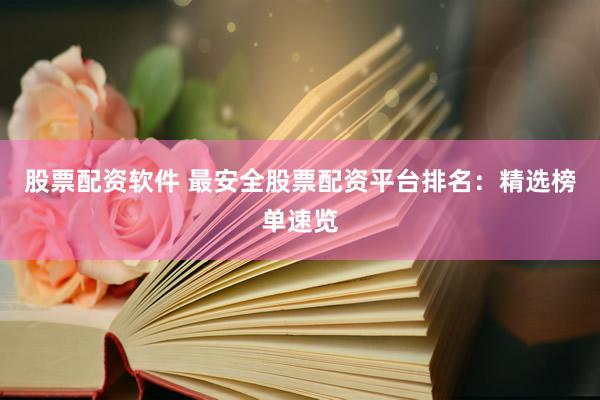 股票配资软件 最安全股票配资平台排名：精选榜单速览