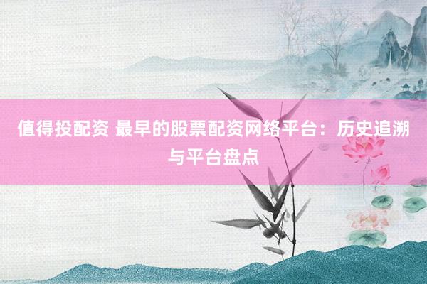 值得投配资 最早的股票配资网络平台：历史追溯与平台盘点