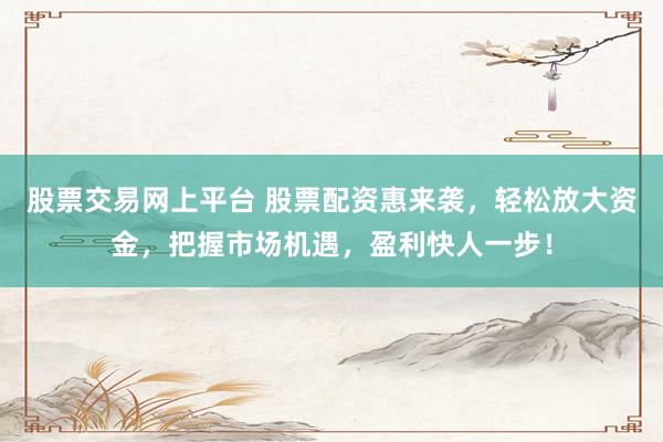 股票交易网上平台 股票配资惠来袭，轻松放大资金，把握市场机遇，盈利快人一步！