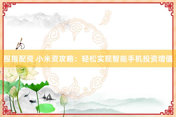 股指配资 小米资攻略：轻松实现智能手机投资增值