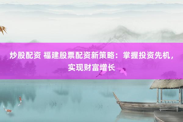 炒股配资 福建股票配资新策略：掌握投资先机，实现财富增长