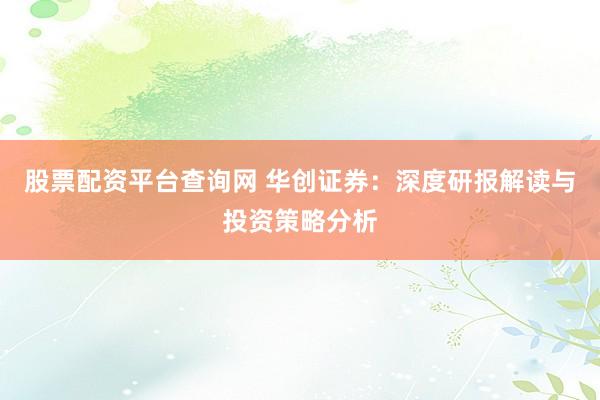 股票配资平台查询网 华创证券：深度研报解读与投资策略分析
