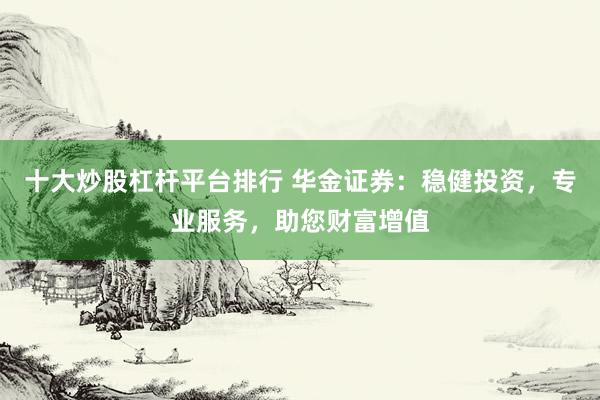 十大炒股杠杆平台排行 华金证券：稳健投资，专业服务，助您财富增值