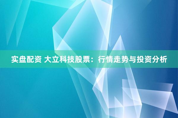 实盘配资 大立科技股票：行情走势与投资分析