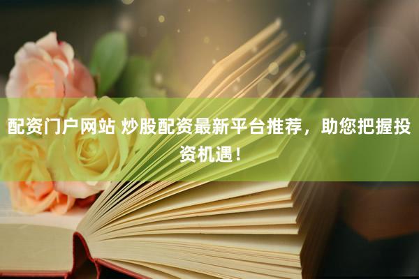 配资门户网站 炒股配资最新平台推荐，助您把握投资机遇！
