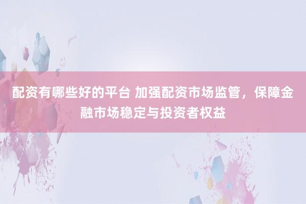 配资有哪些好的平台 加强配资市场监管，保障金融市场稳定与投资者权益