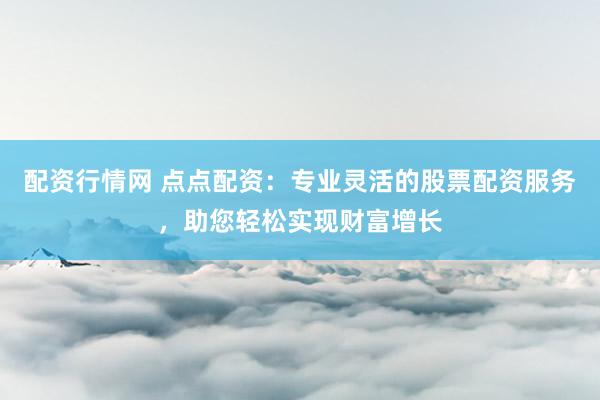 配资行情网 点点配资：专业灵活的股票配资服务，助您轻松实现财富增长