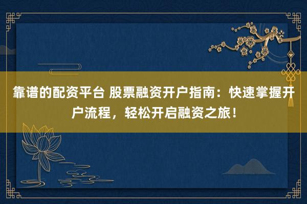 靠谱的配资平台 股票融资开户指南：快速掌握开户流程，轻松开启融资之旅！