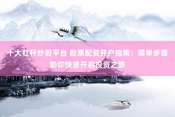 十大杠杆炒股平台 股票配资开户指南：简单步骤助你快速开启投资之旅