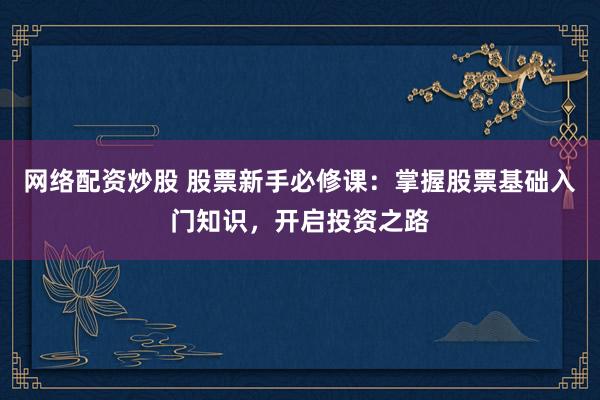 网络配资炒股 股票新手必修课：掌握股票基础入门知识，开启投资之路