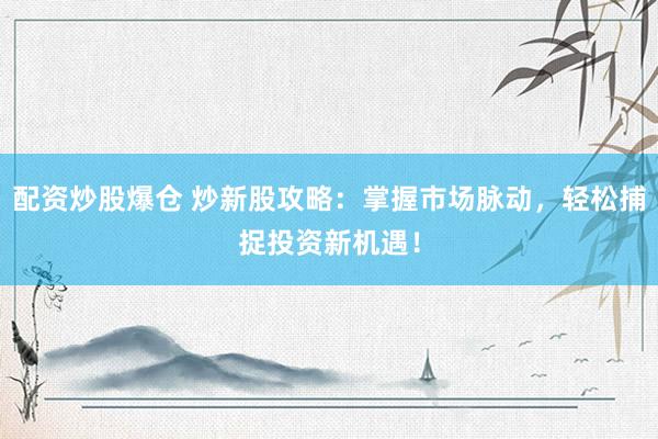 配资炒股爆仓 炒新股攻略：掌握市场脉动，轻松捕捉投资新机遇！
