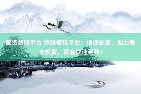 配资炒股平台 炒股借钱平台：便捷融资，助力股市投资，资金快速到账！