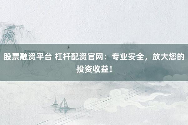 股票融资平台 杠杆配资官网：专业安全，放大您的投资收益！