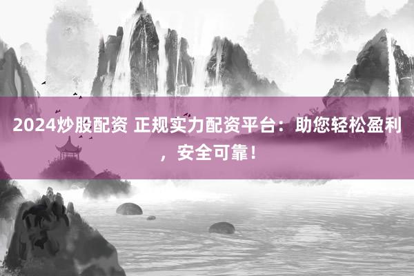 2024炒股配资 正规实力配资平台：助您轻松盈利，安全可靠！