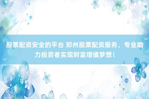 股票配资安全的平台 郑州股票配资服务，专业助力投资者实现财富增值梦想！