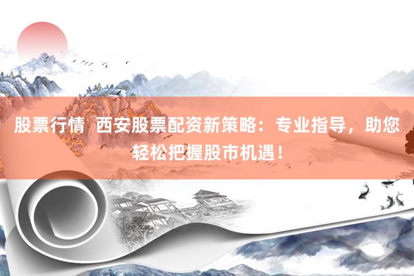 股票行情  西安股票配资新策略：专业指导，助您轻松把握股市机遇！