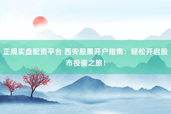 正规实盘配资平台 西安股票开户指南：轻松开启股市投资之旅！