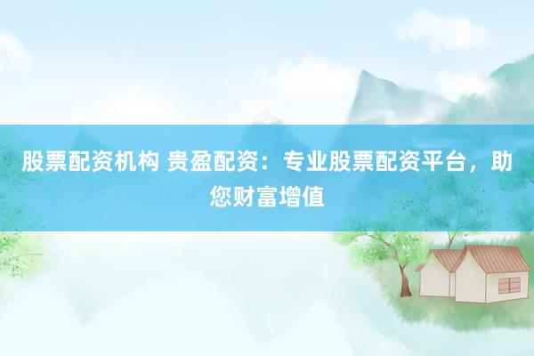 股票配资机构 贵盈配资：专业股票配资平台，助您财富增值