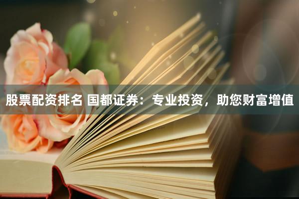 股票配资排名 国都证券：专业投资，助您财富增值