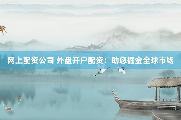网上配资公司 外盘开户配资：助您掘金全球市场