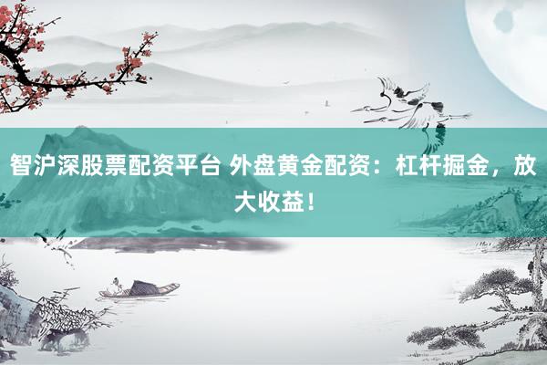 智沪深股票配资平台 外盘黄金配资：杠杆掘金，放大收益！