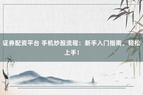 证券配资平台 手机炒股流程：新手入门指南，轻松上手！