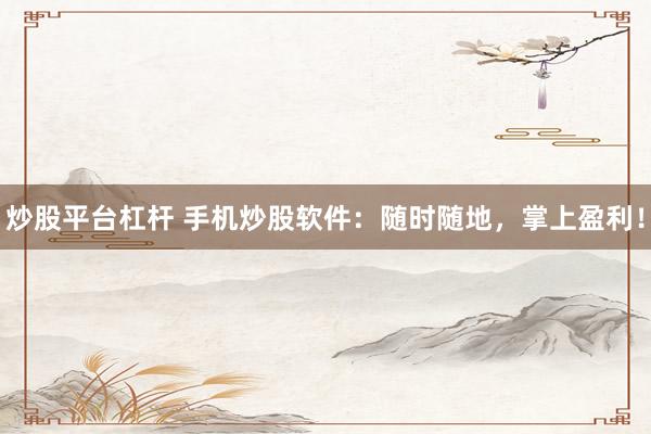 炒股平台杠杆 手机炒股软件：随时随地，掌上盈利！