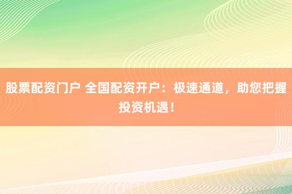股票配资门户 全国配资开户：极速通道，助您把握投资机遇！