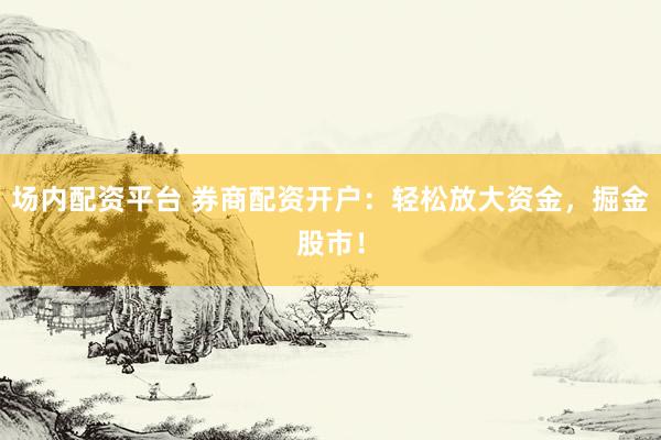 场内配资平台 券商配资开户：轻松放大资金，掘金股市！
