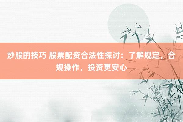 炒股的技巧 股票配资合法性探讨：了解规定，合规操作，投资更安心