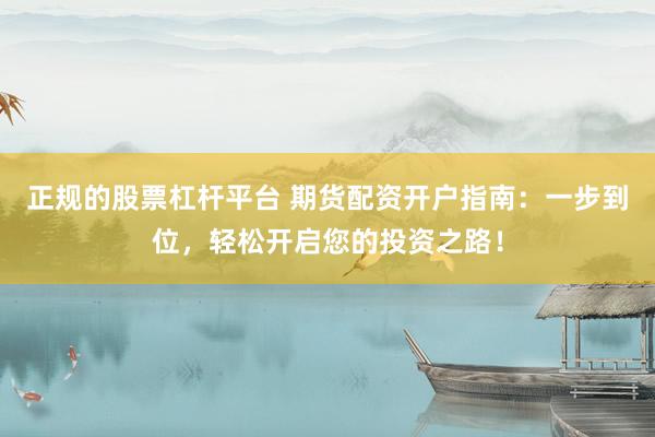 正规的股票杠杆平台 期货配资开户指南：一步到位，轻松开启您的投资之路！