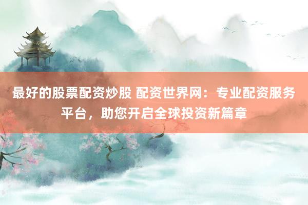 最好的股票配资炒股 配资世界网：专业配资服务平台，助您开启全球投资新篇章