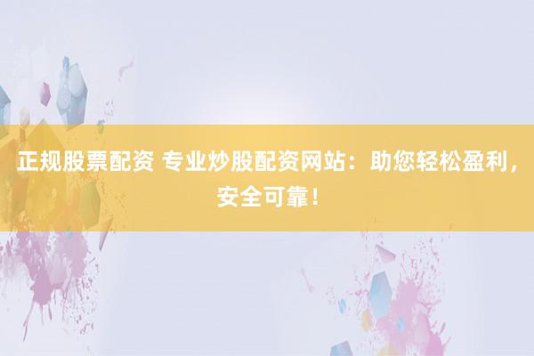正规股票配资 专业炒股配资网站：助您轻松盈利，安全可靠！