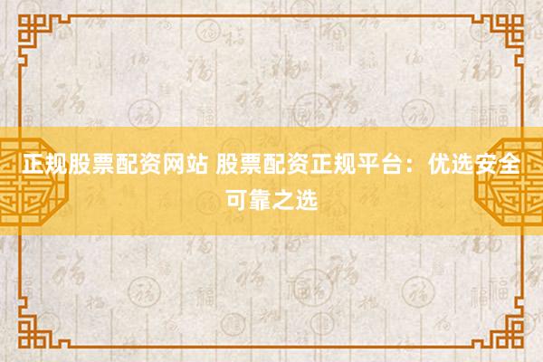 正规股票配资网站 股票配资正规平台：优选安全可靠之选