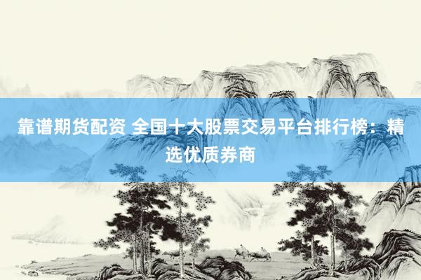 靠谱期货配资 全国十大股票交易平台排行榜：精选优质券商