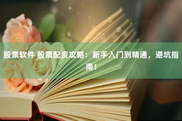 股票软件 股票配资攻略：新手入门到精通，避坑指南！