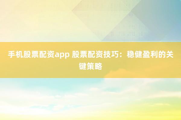 手机股票配资app 股票配资技巧：稳健盈利的关键策略