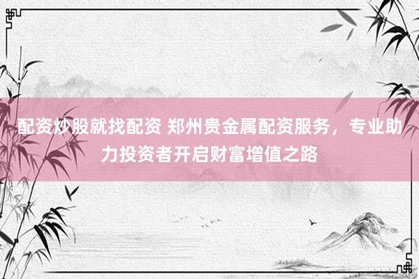 配资炒股就找配资 郑州贵金属配资服务，专业助力投资者开启财富增值之路