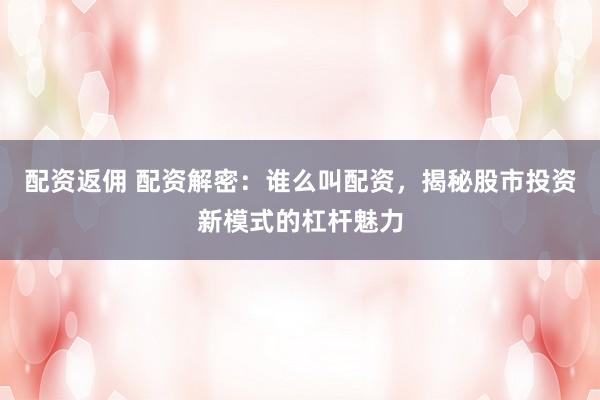 配资返佣 配资解密：谁么叫配资，揭秘股市投资新模式的杠杆魅力
