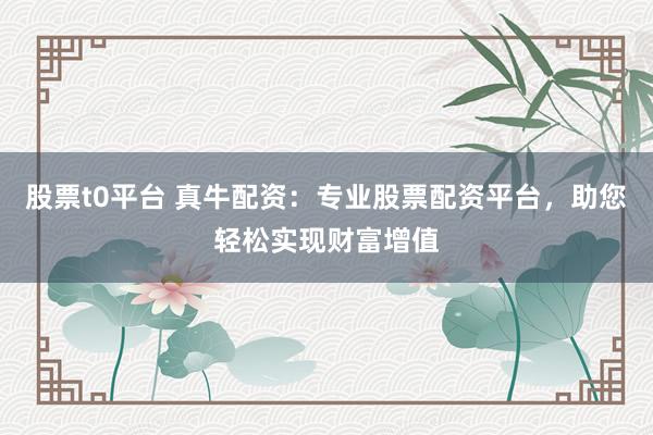 股票t0平台 真牛配资：专业股票配资平台，助您轻松实现财富增值