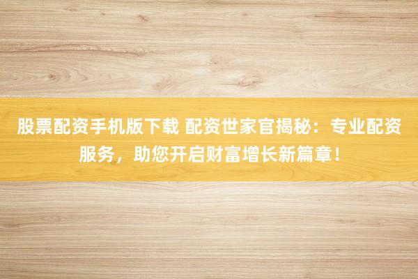 股票配资手机版下载 配资世家官揭秘：专业配资服务，助您开启财富增长新篇章！