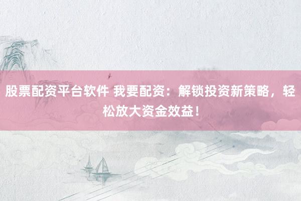 股票配资平台软件 我要配资：解锁投资新策略，轻松放大资金效益！