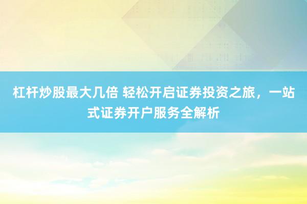 杠杆炒股最大几倍 轻松开启证券投资之旅，一站式证券开户服务全解析
